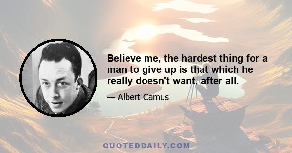 Believe me, the hardest thing for a man to give up is that which he really doesn't want, after all.