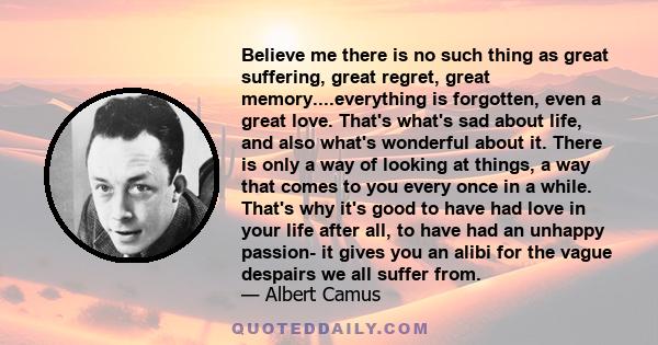 Believe me there is no such thing as great suffering, great regret, great memory....everything is forgotten, even a great love. That's what's sad about life, and also what's wonderful about it. There is only a way of