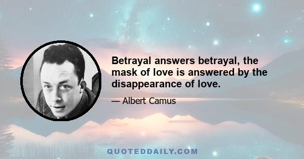 Betrayal answers betrayal, the mask of love is answered by the disappearance of love.