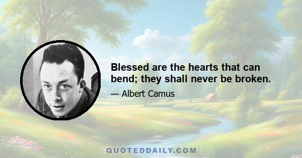 Blessed are the hearts that can bend; they shall never be broken.