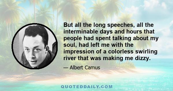 But all the long speeches, all the interminable days and hours that people had spent talking about my soul, had left me with the impression of a colorless swirling river that was making me dizzy.