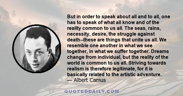 But in order to speak about all and to all, one has to speak of what all know and of the reality common to us all. The seas, rains, necessity, desire, the struggle against death--these are things that unite us all. We