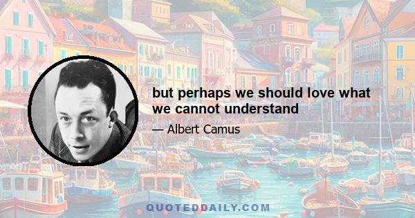 but perhaps we should love what we cannot understand