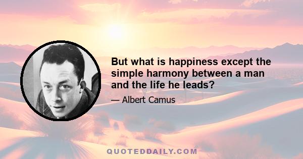 But what is happiness except the simple harmony between a man and the life he leads?