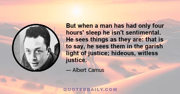 But when a man has had only four hours' sleep he isn't sentimental. He sees things as they are: that is to say, he sees them in the garish light of justice; hideous, witless justice.