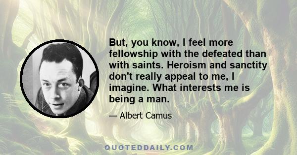 But, you know, I feel more fellowship with the defeated than with saints. Heroism and sanctity don't really appeal to me, I imagine. What interests me is being a man.