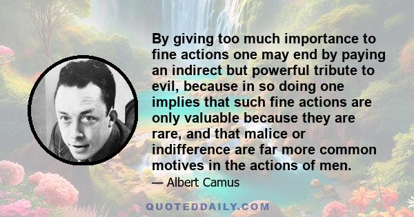 By giving too much importance to fine actions one may end by paying an indirect but powerful tribute to evil, because in so doing one implies that such fine actions are only valuable because they are rare, and that