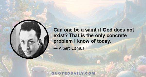 Can one be a saint if God does not exist? That is the only concrete problem I know of today.