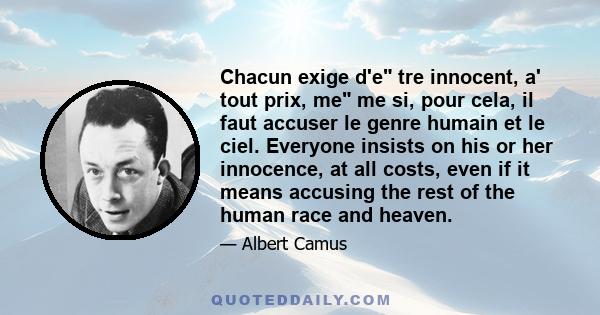 Chacun exige d'e tre innocent, a' tout prix, me me si, pour cela, il faut accuser le genre humain et le ciel. Everyone insists on his or her innocence, at all costs, even if it means accusing the rest of the human race