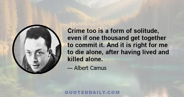 Crime too is a form of solitude, even if one thousand get together to commit it. And it is right for me to die alone, after having lived and killed alone.