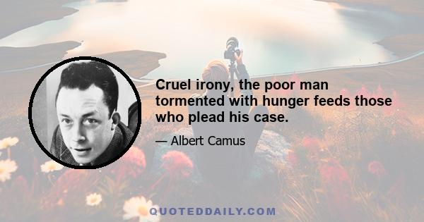 Cruel irony, the poor man tormented with hunger feeds those who plead his case.