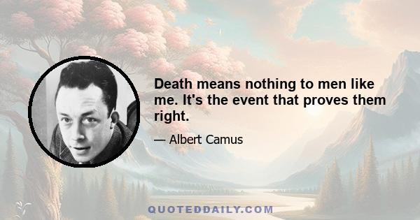 Death means nothing to men like me. It's the event that proves them right.