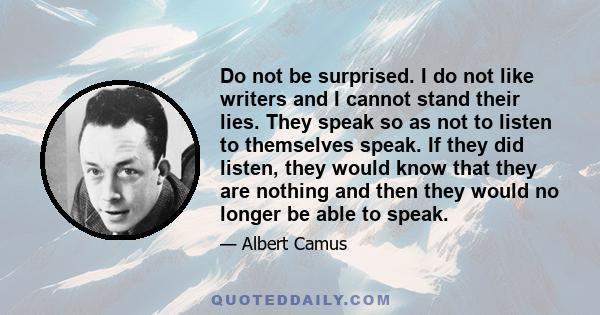 Do not be surprised. I do not like writers and I cannot stand their lies. They speak so as not to listen to themselves speak. If they did listen, they would know that they are nothing and then they would no longer be