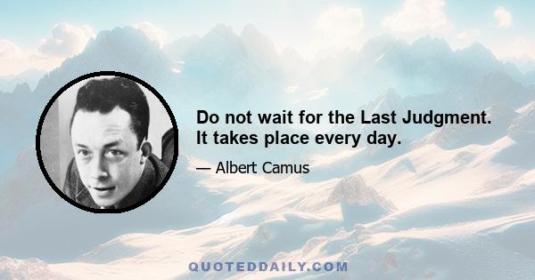 Do not wait for the Last Judgment. It takes place every day.