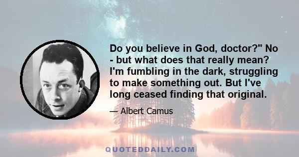 Do you believe in God, doctor? No - but what does that really mean? I'm fumbling in the dark, struggling to make something out. But I've long ceased finding that original.