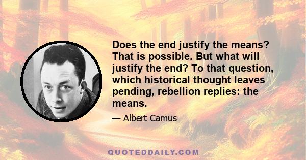 Does the end justify the means? That is possible. But what will justify the end? To that question, which historical thought leaves pending, rebellion replies: the means.