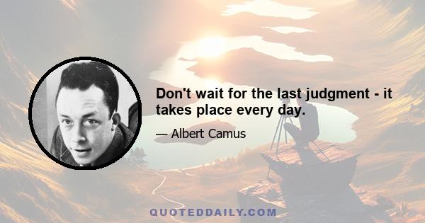 Don't wait for the last judgment - it takes place every day.