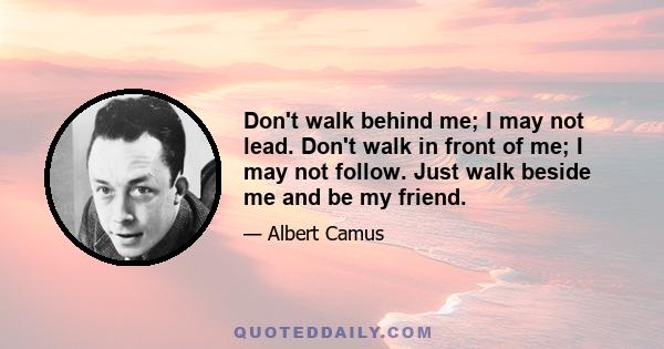 Don't walk behind me; I may not lead. Don't walk in front of me; I may not follow. Just walk beside me and be my friend.