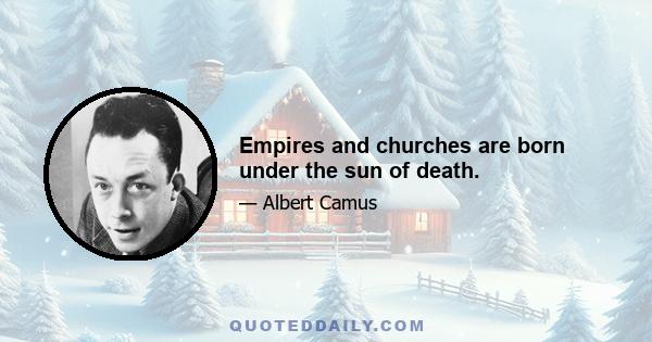 Empires and churches are born under the sun of death.