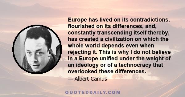 Europe has lived on its contradictions, flourished on its differences, and, constantly transcending itself thereby, has created a civilization on which the whole world depends even when rejecting it. This is why I do