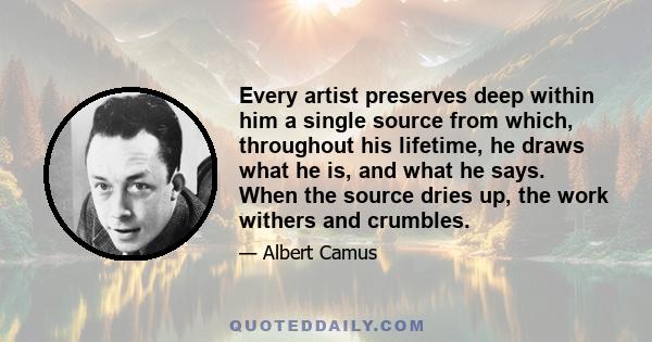 Every artist preserves deep within him a single source from which, throughout his lifetime, he draws what he is, and what he says. When the source dries up, the work withers and crumbles.