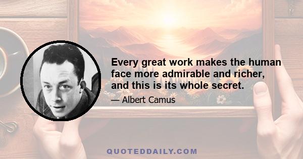 Every great work makes the human face more admirable and richer, and this is its whole secret.