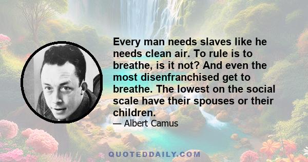 Every man needs slaves like he needs clean air. To rule is to breathe, is it not? And even the most disenfranchised get to breathe. The lowest on the social scale have their spouses or their children.