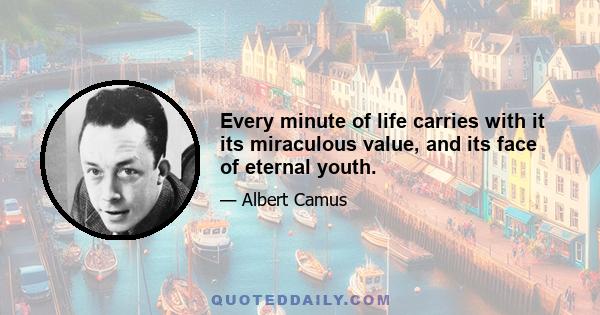 Every minute of life carries with it its miraculous value, and its face of eternal youth.