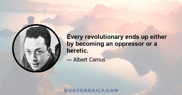 Every revolutionary ends up either by becoming an oppressor or a heretic.