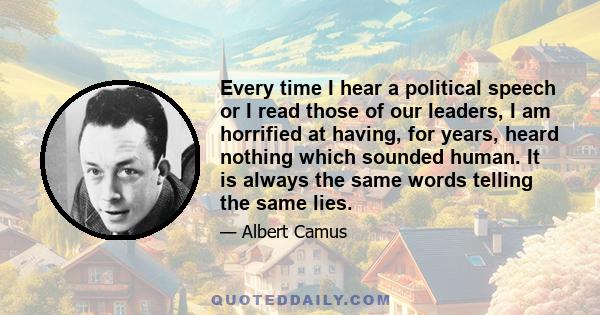 Every time I hear a political speech or I read those of our leaders, I am horrified at having, for years, heard nothing which sounded human. It is always the same words telling the same lies.