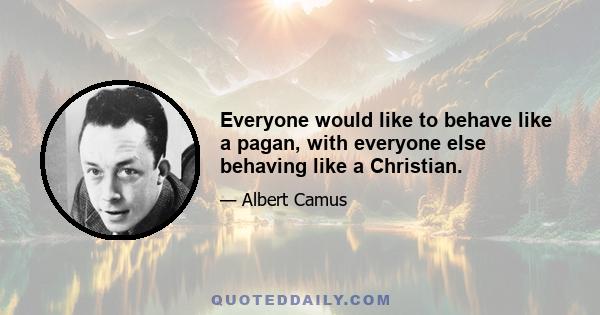 Everyone would like to behave like a pagan, with everyone else behaving like a Christian.