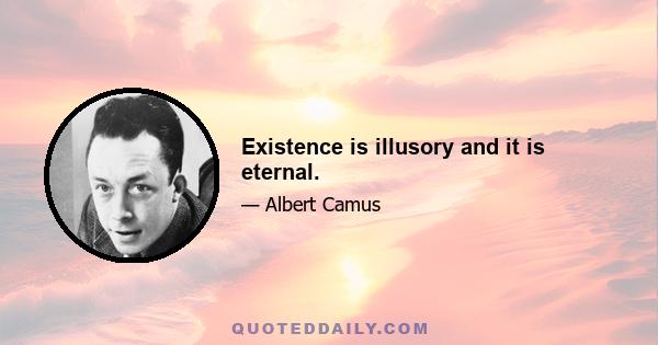 Existence is illusory and it is eternal.