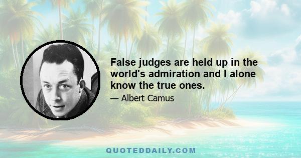 False judges are held up in the world's admiration and I alone know the true ones.