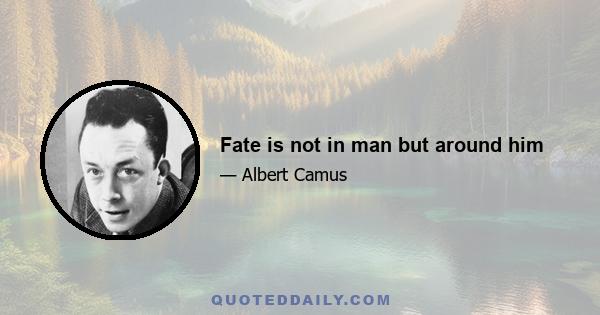 Fate is not in man but around him