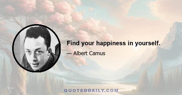 Find your happiness in yourself.