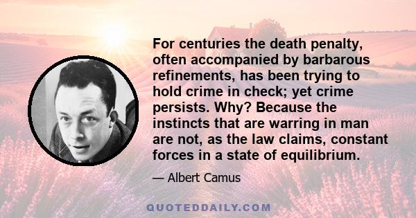 For centuries the death penalty, often accompanied by barbarous refinements, has been trying to hold crime in check; yet crime persists. Why? Because the instincts that are warring in man are not, as the law claims,