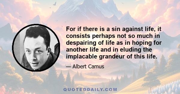 For if there is a sin against life, it consists perhaps not so much in despairing of life as in hoping for another life and in eluding the implacable grandeur of this life.