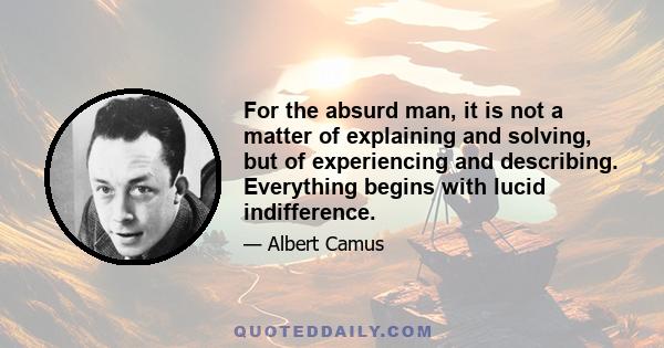 For the absurd man, it is not a matter of explaining and solving, but of experiencing and describing. Everything begins with lucid indifference.