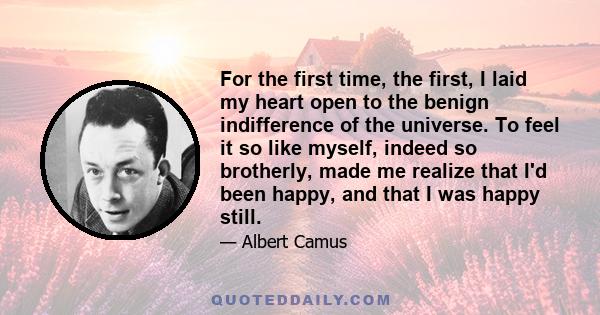 For the first time, the first, I laid my heart open to the benign indifference of the universe. To feel it so like myself, indeed so brotherly, made me realize that I'd been happy, and that I was happy still.