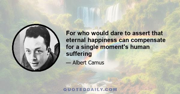 For who would dare to assert that eternal happiness can compensate for a single moment's human suffering