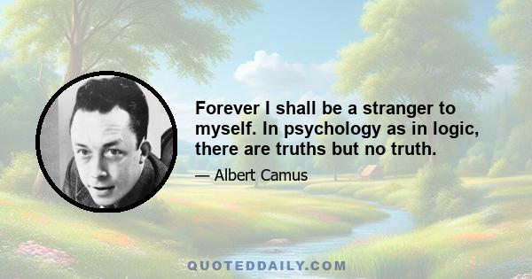 Forever I shall be a stranger to myself. In psychology as in logic, there are truths but no truth.