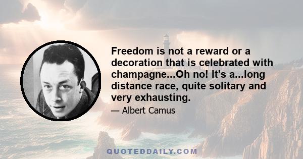 Freedom is not a reward or a decoration that is celebrated with champagne...Oh no! It's a...long distance race, quite solitary and very exhausting.