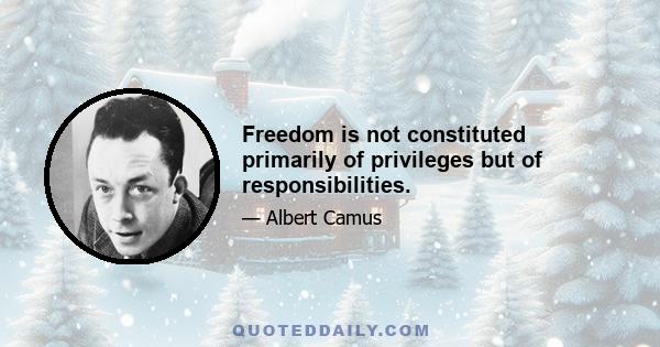 Freedom is not constituted primarily of privileges but of responsibilities.