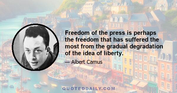 Freedom of the press is perhaps the freedom that has suffered the most from the gradual degradation of the idea of liberty.