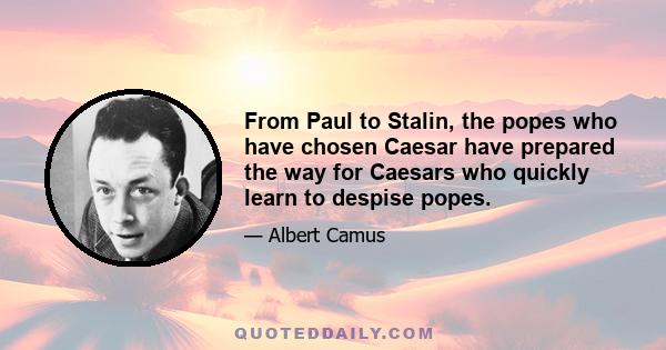 From Paul to Stalin, the popes who have chosen Caesar have prepared the way for Caesars who quickly learn to despise popes.