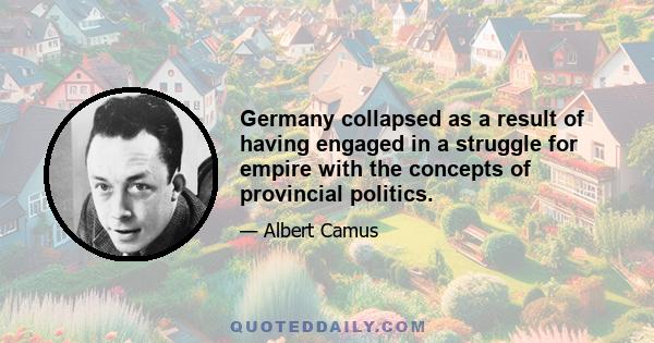 Germany collapsed as a result of having engaged in a struggle for empire with the concepts of provincial politics.