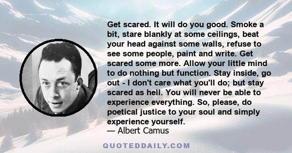 Get scared. It will do you good. Smoke a bit, stare blankly at some ceilings, beat your head against some walls, refuse to see some people, paint and write. Get scared some more. Allow your little mind to do nothing but 