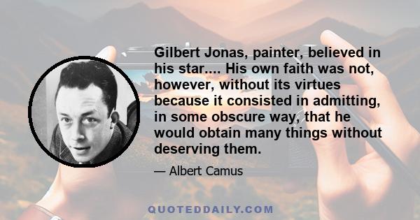 Gilbert Jonas, painter, believed in his star.... His own faith was not, however, without its virtues because it consisted in admitting, in some obscure way, that he would obtain many things without deserving them.