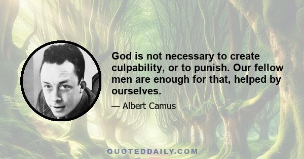 God is not necessary to create culpability, or to punish. Our fellow men are enough for that, helped by ourselves.