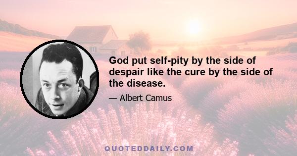 God put self-pity by the side of despair like the cure by the side of the disease.